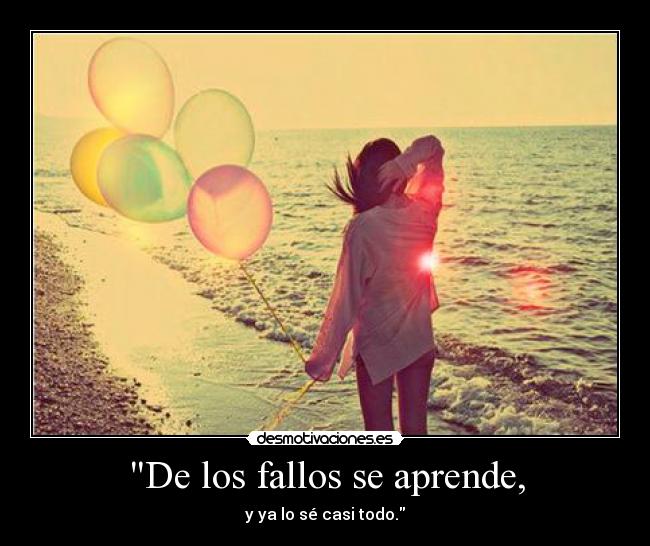 De los fallos se aprende, - y ya lo sé casi todo.
