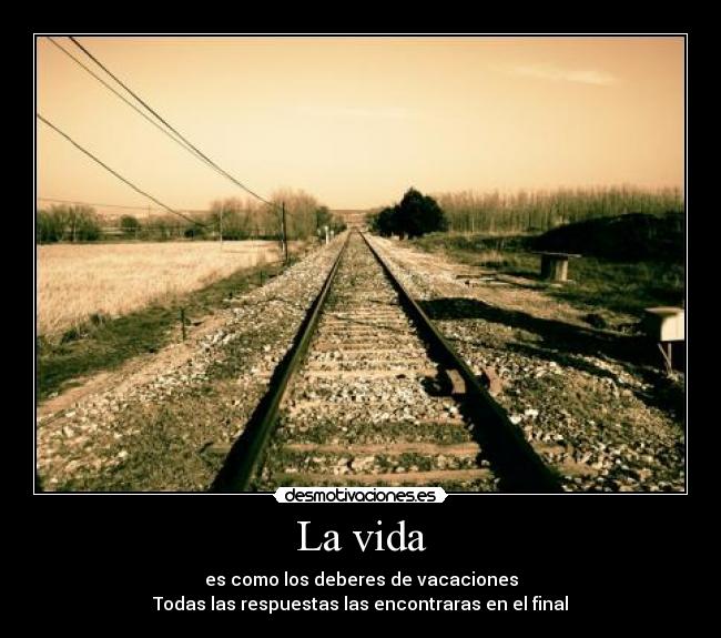 La vida - es como los deberes de vacaciones
Todas las respuestas las encontraras en el final