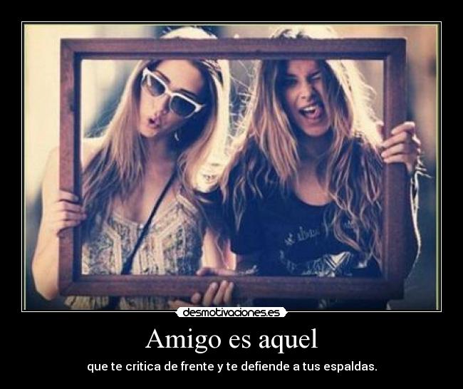 Amigo es aquel - que te critica de frente y te defiende a tus espaldas.