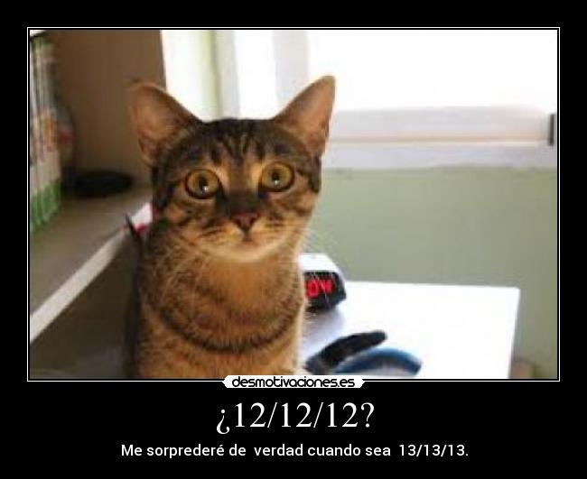 ¿12/12/12? - Me sorprederé de verdad cuando sea 13/13/13.