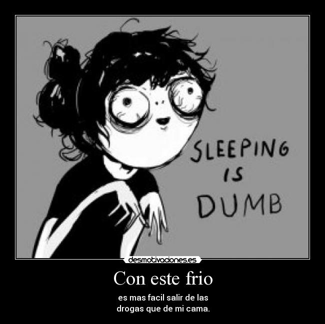 Con este frio - es mas facil salir de las
drogas que de mi cama.