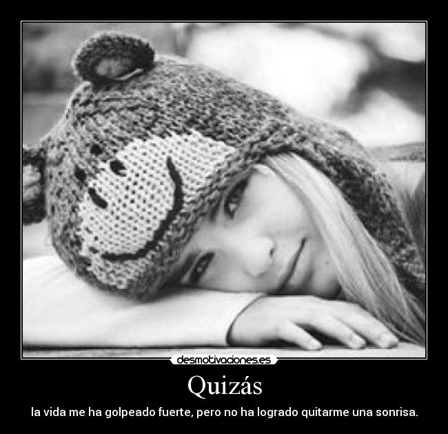 Quizás - la vida me ha golpeado fuerte, pero no ha logrado quitarme una sonrisa.