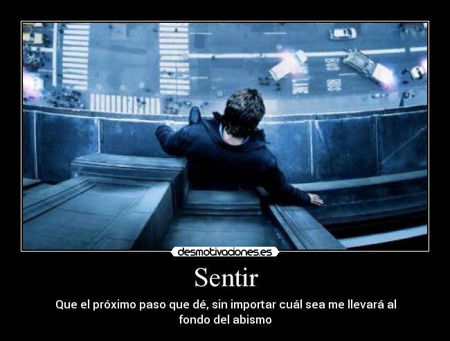 Sentir - Que el próximo paso que dé, sin importar cuál sea me llevará al fondo del abismo