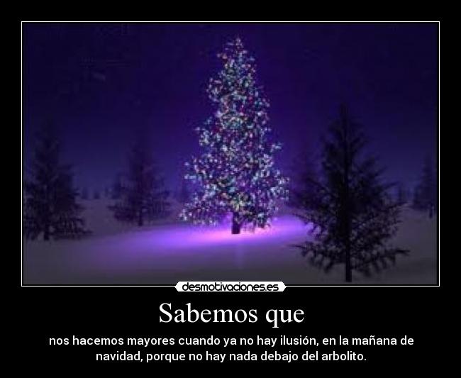 Sabemos que - nos hacemos mayores cuando ya no hay ilusión, en la mañana de
navidad, porque no hay nada debajo del arbolito.