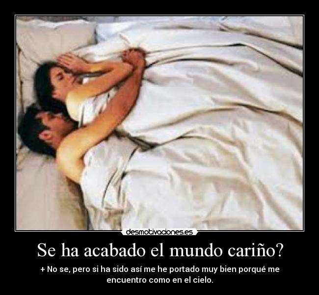 Se ha acabado el mundo cariño? - + No se, pero si ha sido así me he portado muy bien porqué me
encuentro como en el cielo.