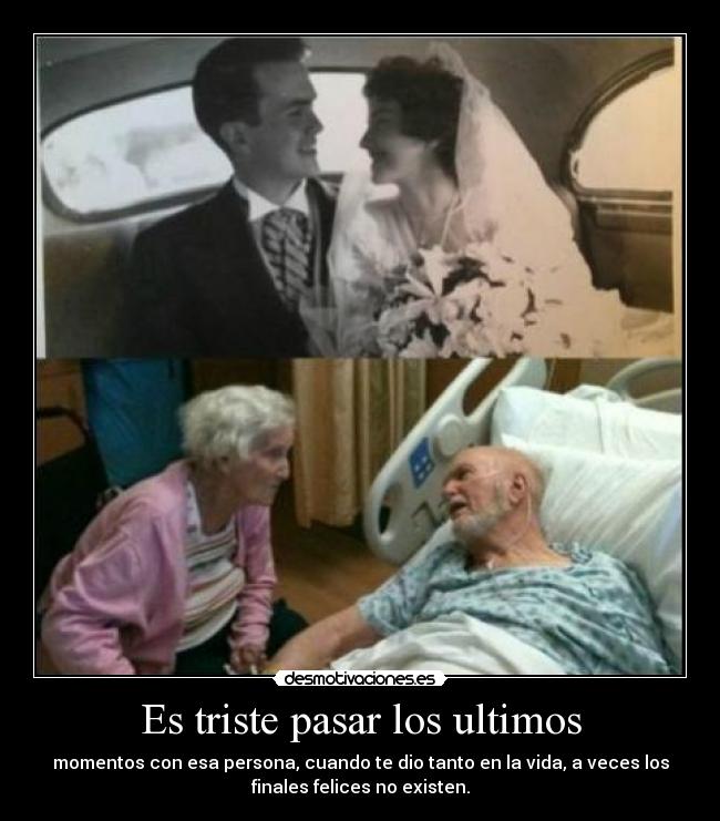 Es triste pasar los ultimos - momentos con esa persona, cuando te dio tanto en la vida, a veces los
finales felices no existen.