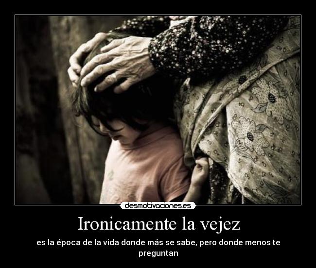 Ironicamente la vejez - es la época de la vida donde más se sabe, pero donde menos te preguntan