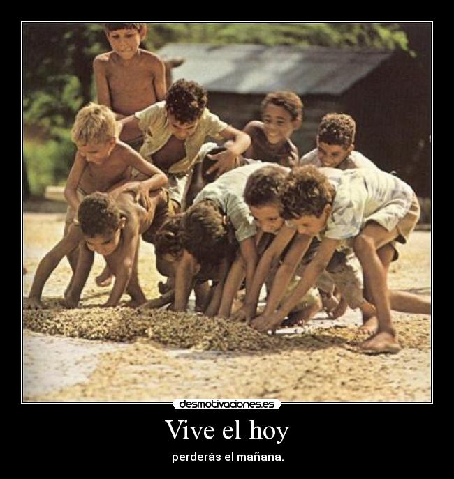 Vive el hoy - perderás el mañana.