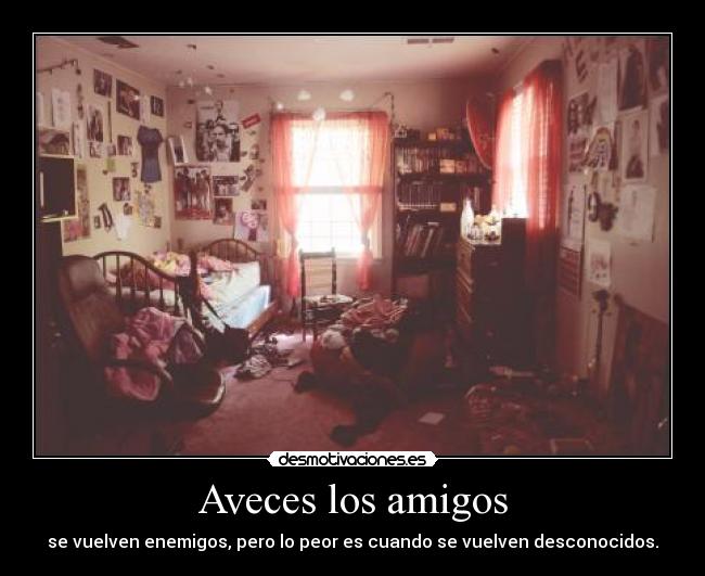 Aveces los amigos - se vuelven enemigos, pero lo peor es cuando se vuelven desconocidos.