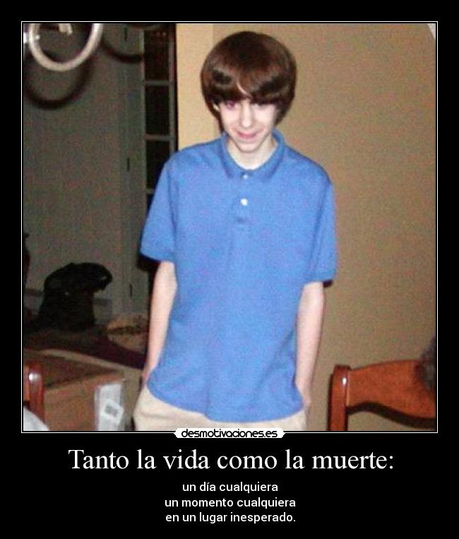 Tanto la vida como la muerte: - un día cualquiera
un momento cualquiera
en un lugar inesperado.