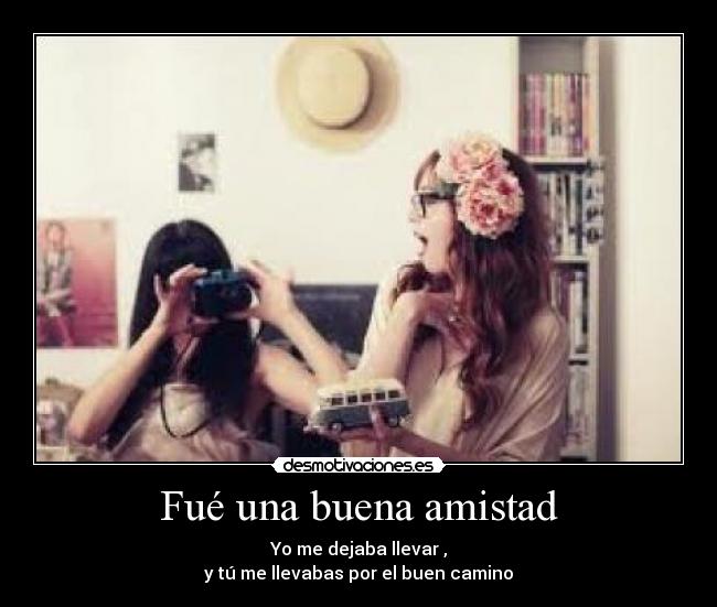 Fué una buena amistad - Yo me dejaba llevar ,
y tú me llevabas por el buen camino