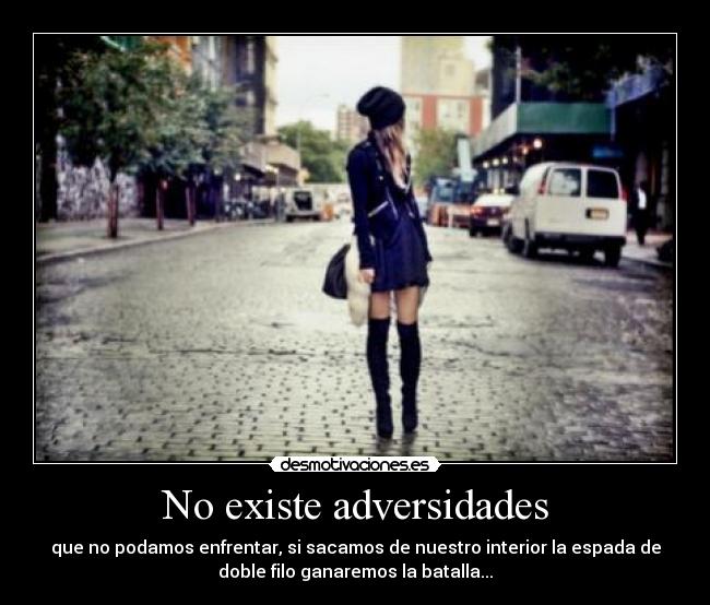 No existe adversidades - que no podamos enfrentar, si sacamos de nuestro interior la espada de
doble filo ganaremos la batalla...