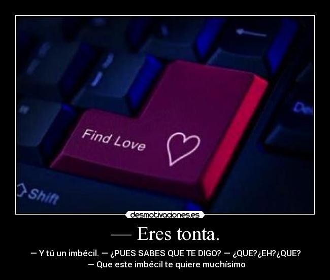 — Eres tonta. - — Y tú un imbécil. — ¿PUES SABES QUE TE DIGO? — ¿QUE?¿EH?¿QUE?
 — Que este imbécil te quiere muchísimo