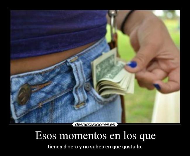 Esos momentos en los que - tienes dinero y no sabes en que gastarlo.