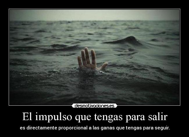 El impulso que tengas para salir - es directamente proporcional a las ganas que tengas para seguir.