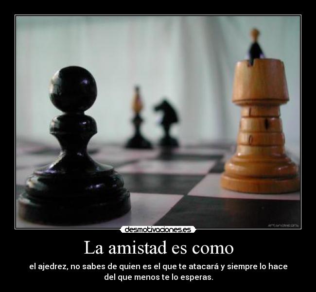 La amistad es como - el ajedrez, no sabes de quien es el que te atacará y siempre lo hace
del que menos te lo esperas.