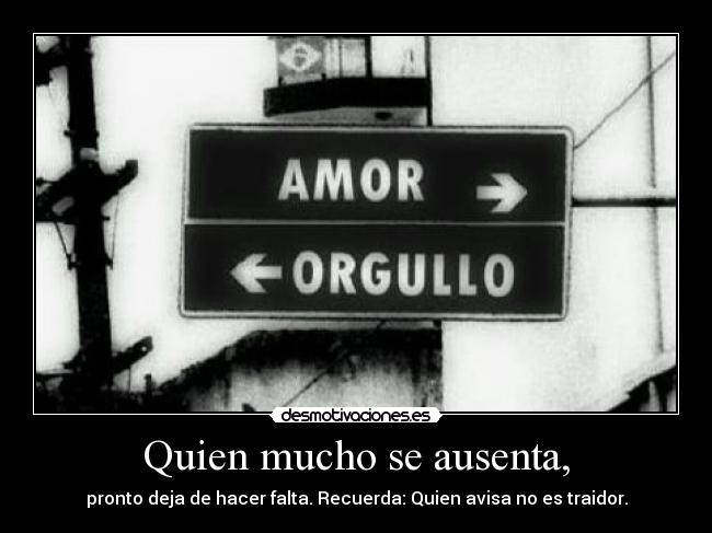 Quien mucho se ausenta, - pronto deja de hacer falta. Recuerda: Quien avisa no es traidor.