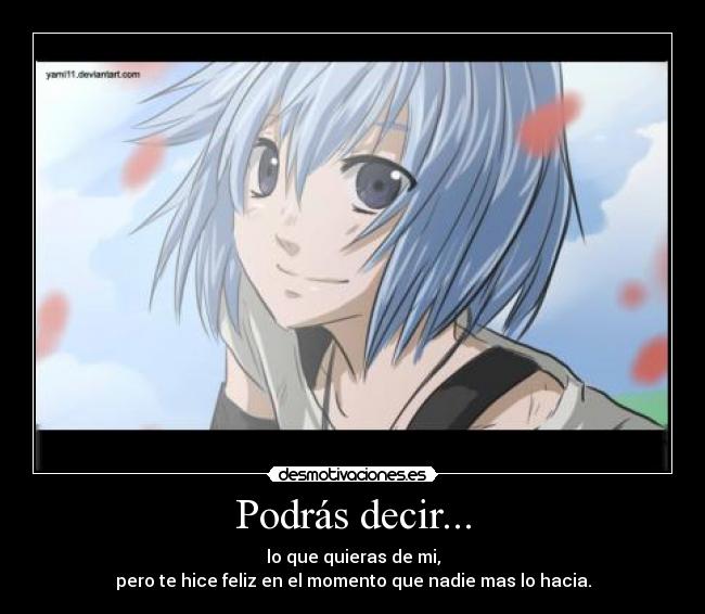 Podrás decir... - lo que quieras de mi,
pero te hice feliz en el momento que nadie mas lo hacia.