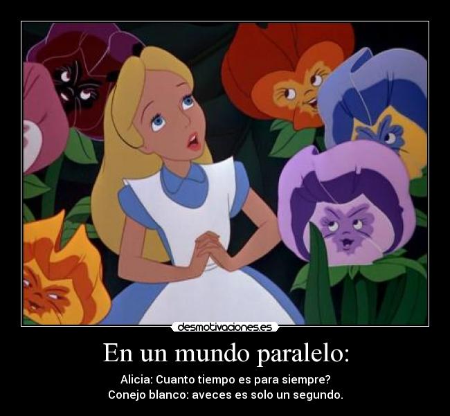 En un mundo paralelo: - Alicia: Cuanto tiempo es para siempre?
Conejo blanco: aveces es solo un segundo.