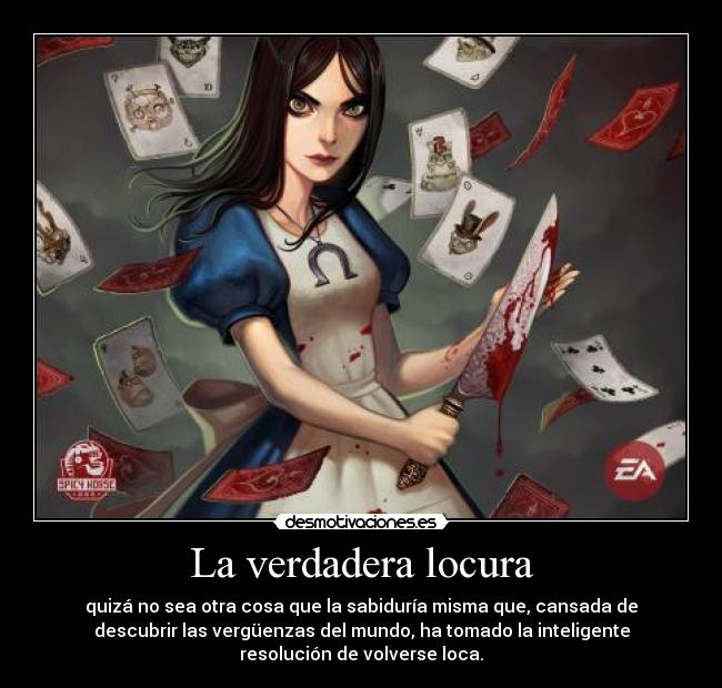 La verdadera locura - quizá no sea otra cosa que la sabiduría misma que, cansada de
descubrir las vergüenzas del mundo, ha tomado la inteligente
resolución de volverse loca.