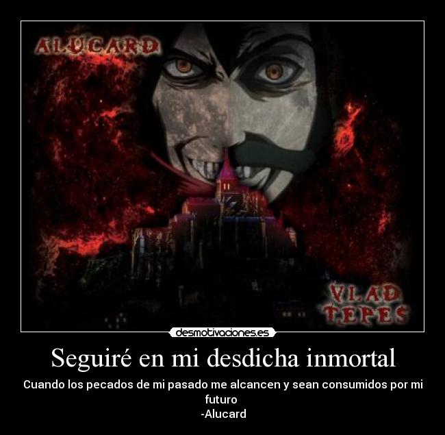 Seguiré en mi desdicha inmortal - Cuando los pecados de mi pasado me alcancen y sean consumidos por mi futuro
-Alucard