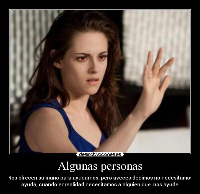 Algunas personas - Nos ofrecen su mano para ayudarnos, pero aveces decimos no necesitamos
ayuda, cuando enrealidad necesitamos a alguien que nos ayude.