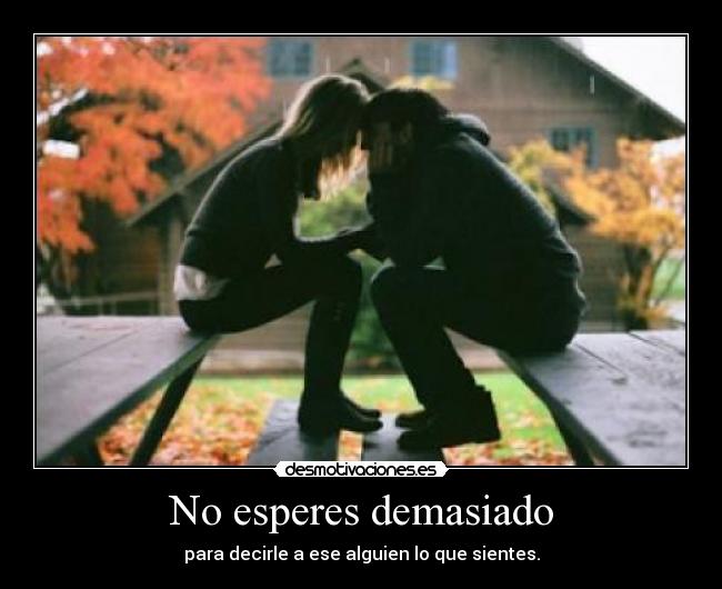 No esperes demasiado - para decirle a ese alguien lo que sientes.