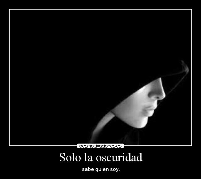 Solo la oscuridad - sabe quien soy.