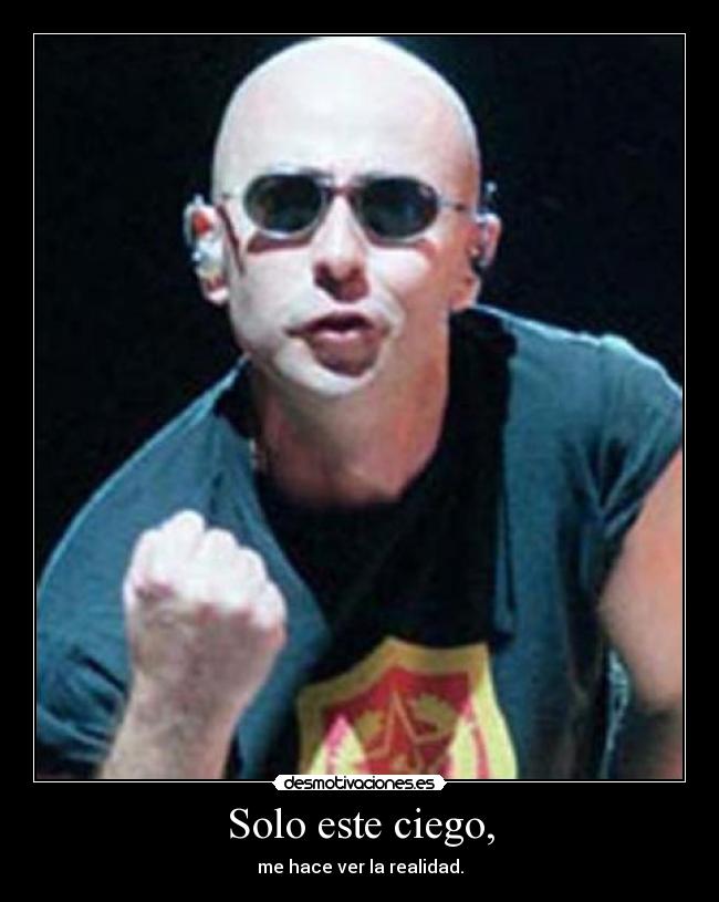 Solo este ciego, - me hace ver la realidad.