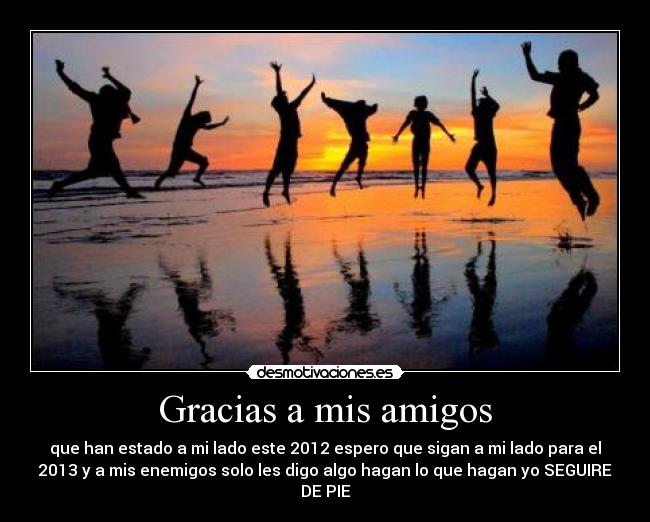 Gracias a mis amigos - que han estado a mi lado este 2012 espero que sigan a mi lado para el
2013 y a mis enemigos solo les digo algo hagan lo que hagan yo SEGUIRE
DE PIE