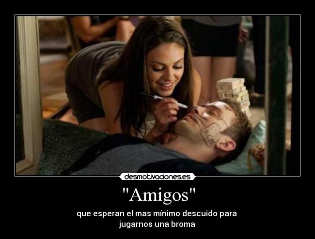 Amigos - que esperan el mas mínimo descuido para
jugarnos una broma