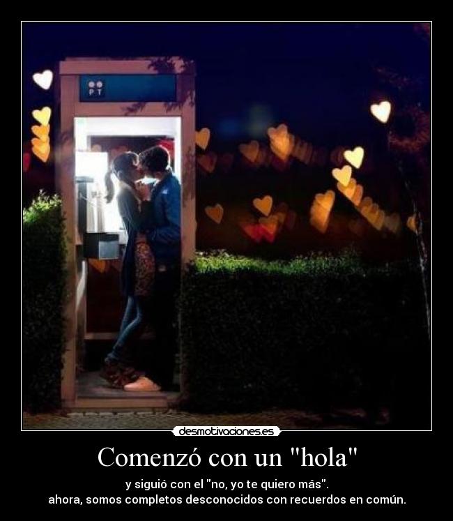 Comenzó con un hola - y siguió con el no, yo te quiero más.
ahora, somos completos desconocidos con recuerdos en común.