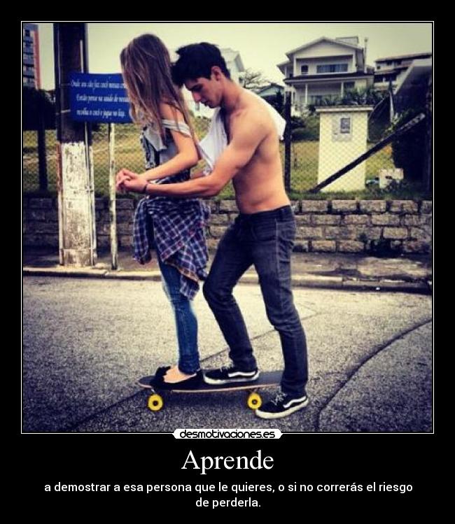 Aprende - a demostrar a esa persona que le quieres, o si no correrás el riesgo de perderla.