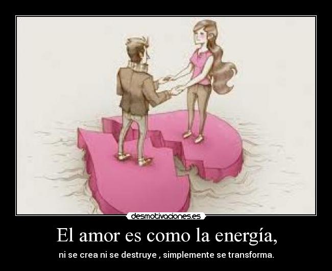 El amor es como la energía, - ni se crea ni se destruye , simplemente se transforma.