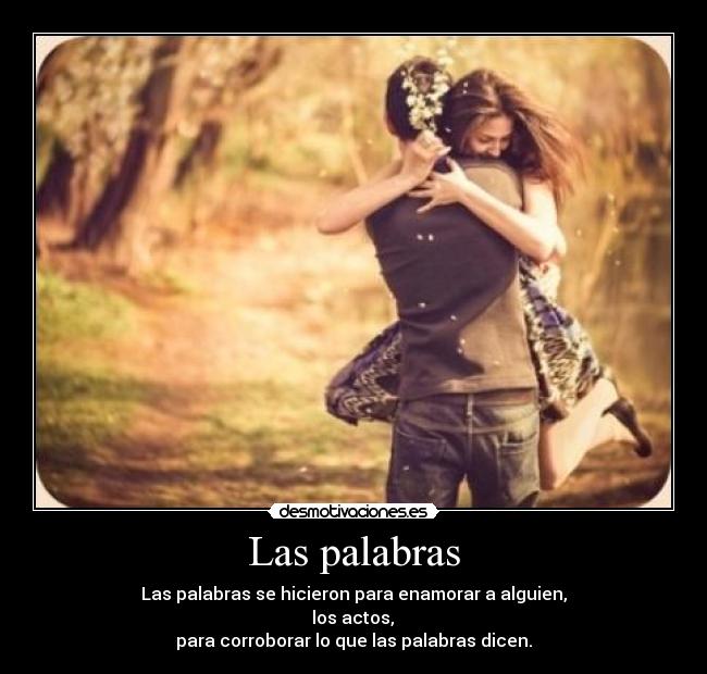 Las palabras - Las palabras se hicieron para enamorar a alguien,
los actos,
para corroborar lo que las palabras dicen.