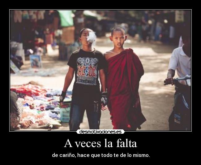 A veces la falta - de cariño, hace que todo te de lo mismo.