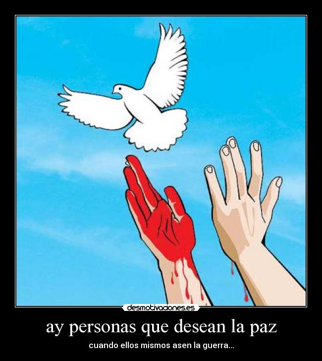 ay personas que desean la paz - cuando ellos mismos asen la guerra...