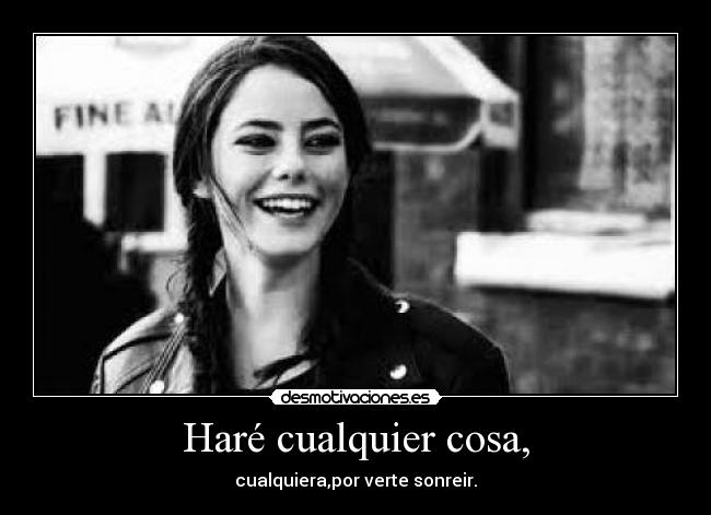 Haré cualquier cosa, - cualquiera,por verte sonreir.