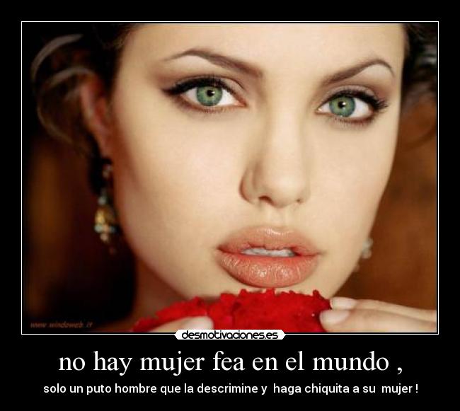 no hay mujer fea en el mundo , -