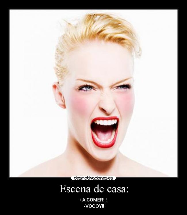 Escena de casa: - +A COMER!!!
-VOOOY!!