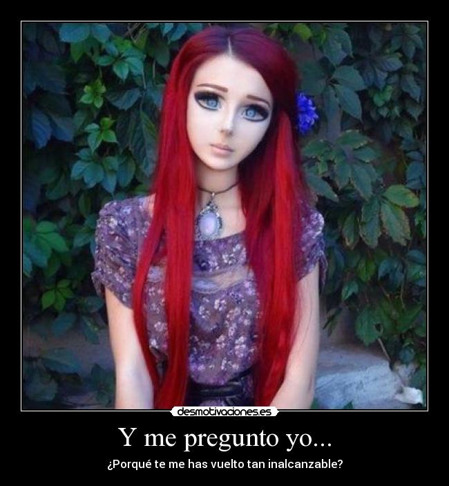 Y me pregunto yo... - ¿Porqué te me has vuelto tan inalcanzable?