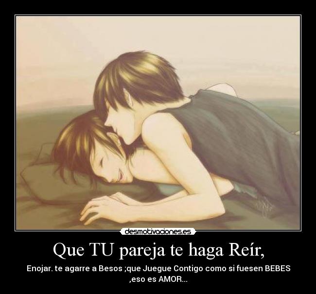Que TU pareja te haga Reír, - Enojar. te agarre a Besos ;que Juegue Contigo como si fuesen BEBES ,eso es AMOR...