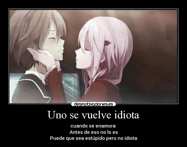 Uno se vuelve idiota - cuando se enamora 
Antes de eso no lo es
Puede que sea estúpido pero no idiota