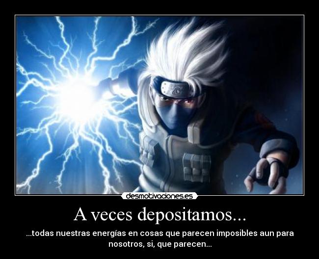 A veces depositamos... - ...todas nuestras energías en cosas que parecen imposibles aun para
nosotros, si, que parecen...