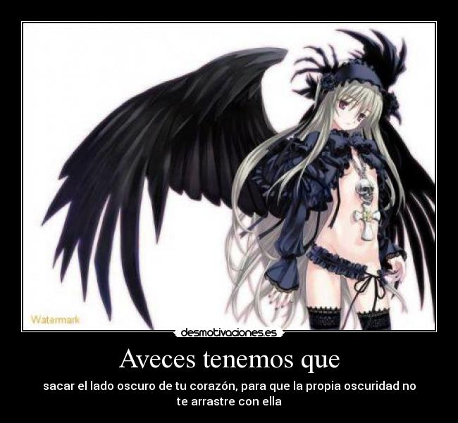 Aveces tenemos que - sacar el lado oscuro de tu corazón, para que la propia oscuridad no
te arrastre con ella