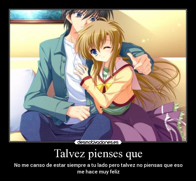 Talvez pienses que - No me canso de estar siempre a tu lado pero talvez no piensas que eso
me hace muy feliz