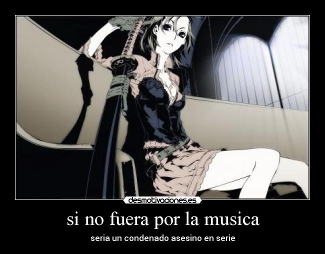 si no fuera por la musica - seria un condenado asesino en serie