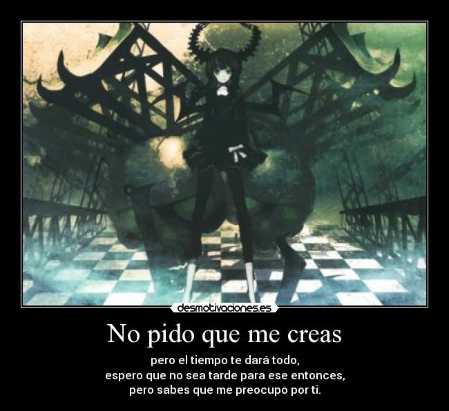 No pido que me creas - pero el tiempo te dará todo,
espero que no sea tarde para ese entonces,
pero sabes que me preocupo por ti.