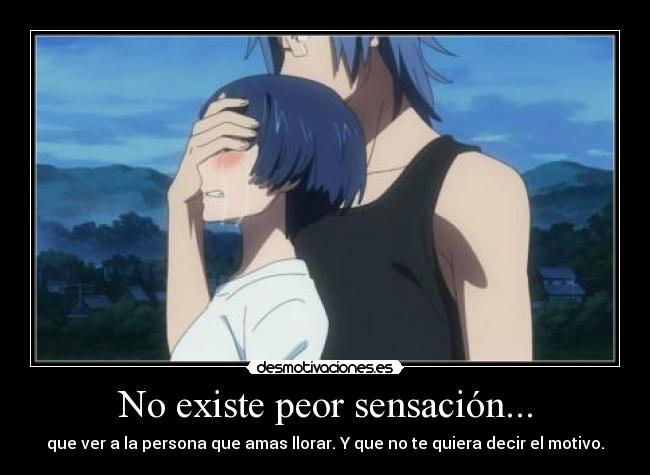 No existe peor sensación... - que ver a la persona que amas llorar. Y que no te quiera decir el motivo.