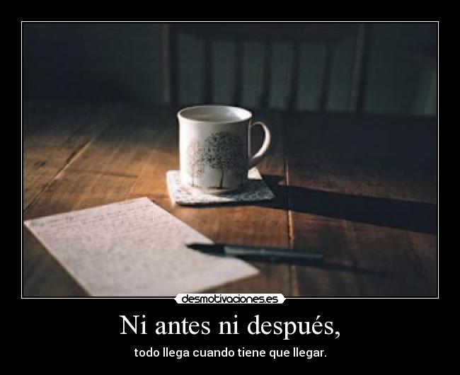 Ni antes ni después, - todo llega cuando tiene que llegar.